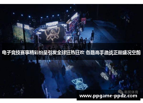 电子竞技赛事精彩纷呈引发全球狂热狂欢 各路高手激战正酣盛况空前
